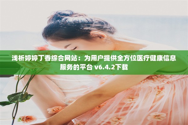 浅析婷婷丁香综合网站：为用户提供全方位医疗健康信息服务的平台 v6.4.2下载