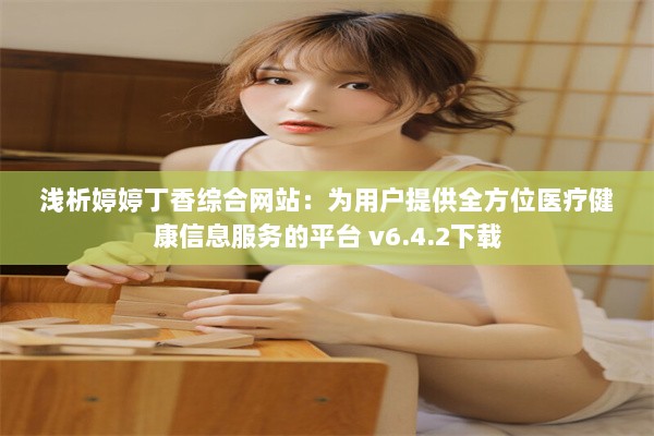 浅析婷婷丁香综合网站：为用户提供全方位医疗健康信息服务的平台 v6.4.2下载