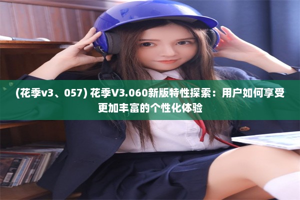 (花季v3、057) 花季V3.060新版特性探索：用户如何享受更加丰富的个性化体验