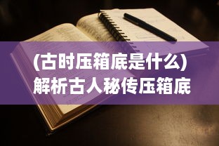 (古时压箱底是什么) 解析古人秘传压箱底图108式：技艺传承与文化底蕴的深度探索