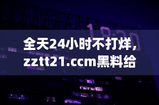 全天24小时不打烊，zztt21.ccm黑料给你提供最新最全面的信息资讯 v8.2.2下载