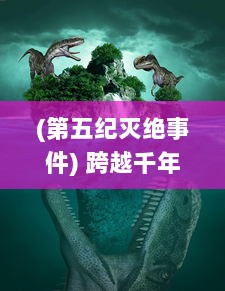 (第五纪灭绝事件) 跨越千年的探索：第五纪 的科幻世界与人类社会发展的深度解读