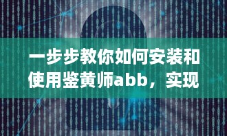 一步步教你如何安装和使用鉴黄师abb，实现网络环境的自我保护和管理