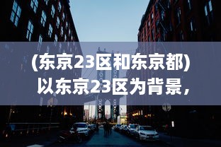 (东京23区和东京都) 以东京23区为背景，描绘现代都市生活与文化碰撞的深度探讨