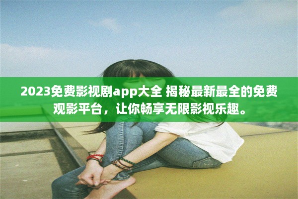 2023免费影视剧app大全 揭秘最新最全的免费观影平台，让你畅享无限影视乐趣。