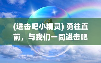 (进击吧小精灵) 勇往直前，与我们一同进击吧精灵：追求梦想的冒险旅程