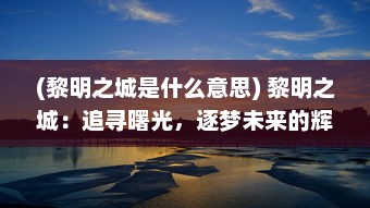 (黎明之城是什么意思) 黎明之城：追寻曙光，逐梦未来的辉煌城市建设与发展