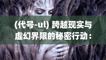 (代号-ul) 跨越现实与虚幻界限的秘密行动：代号UL的神秘世界揭秘