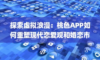 探索虚拟浪漫：桃色APP如何重塑现代恋爱观和婚恋市场