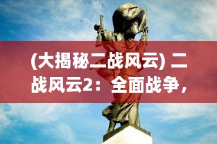 (大揭秘二战风云) 二战风云2：全面战争，勇士无畏的荣耀与牺牲的壮丽画卷