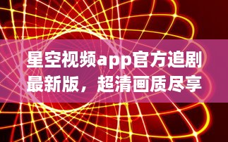 星空视频app官方追剧最新版，超清画质尽享视觉盛宴，实时更新不错过每一个精彩瞬间!