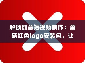 解锁创意短视频制作：蘑菇红色logo安装包，让你的内容一键引爆视觉盛宴