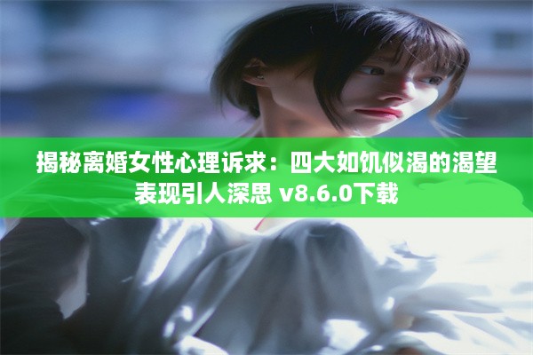 揭秘离婚女性心理诉求：四大如饥似渴的渴望表现引人深思 v8.6.0下载