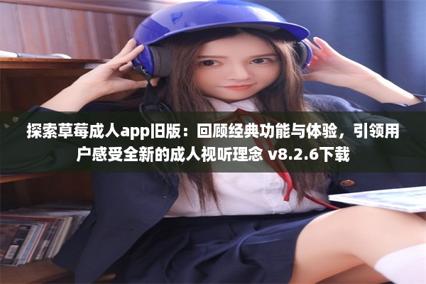 探索草莓成人app旧版：回顾经典功能与体验，引领用户感受全新的成人视听理念 v8.2.6下载