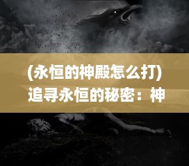 (永恒的神殿怎么打) 追寻永恒的秘密：神殿里的历史碎片与时间之谜的奇妙交织