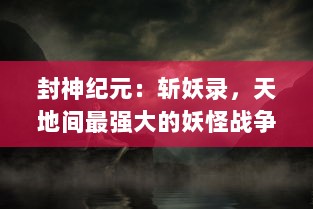 封神纪元：斩妖录，天地间最强大的妖怪战争，英勇者崛起的传奇历程