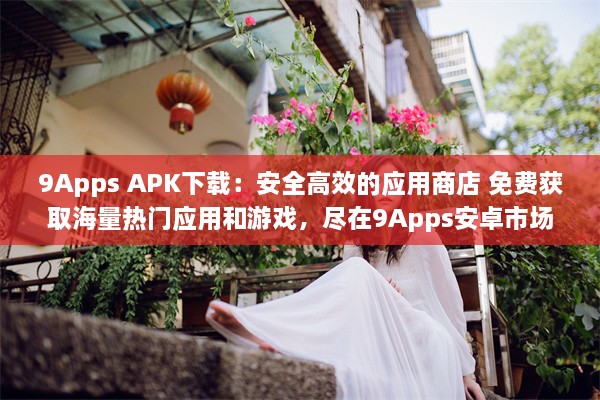 9Apps APK下载：安全高效的应用商店 免费获取海量热门应用和游戏，尽在9Apps安卓市场。