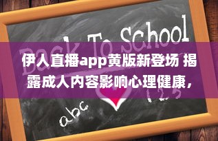 伊人直播app黄版新登场 揭露成人内容影响心理健康，值得关注 如何安全使用 细说监管需求