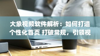 大象视频软件解析：如何打造个性化首页 打破常规，引领视觉新风尚 v9.1.5下载