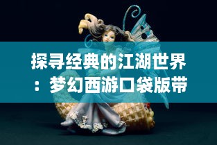 探寻经典的江湖世界：梦幻西游口袋版带你体验创新角色扮演游戏