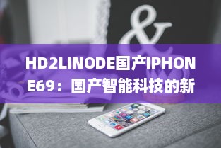 HD2LINODE国产IPHONE69：国产智能科技的新突破，为全球用户打造独一无二的手机体验 v9.7.9下载