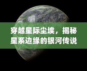 穿越星际尘埃，揭秘星系边缘的银河传说：生命起源与未知宇宙的探寻之旅