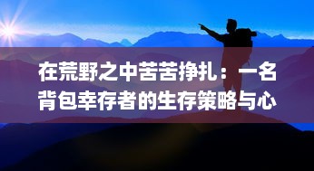 在荒野之中苦苦挣扎：一名背包幸存者的生存策略与心路历程纪实