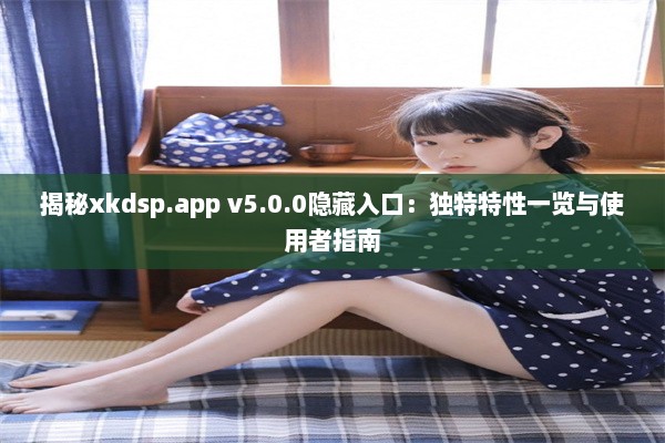 揭秘xkdsp.app v5.0.0隐藏入口：独特特性一览与使用者指南