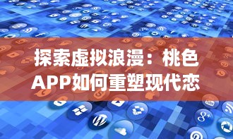 探索虚拟浪漫：桃色APP如何重塑现代恋爱观和婚恋市场 v5.5.2下载