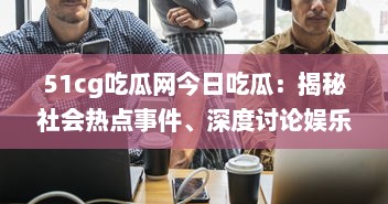 51cg吃瓜网今日吃瓜：揭秘社会热点事件、深度讨论娱乐八卦，引领瓜民探索真实世界 v5.6.0下载