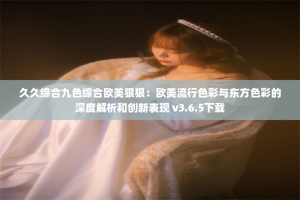 久久综合九色综合欧美狠狠：欧美流行色彩与东方色彩的深度解析和创新表现 v3.6.5下载