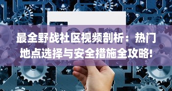 最全野战社区视频剖析：热门地点选择与安全措施全攻略!如何避免隐私泄露 v1.2.7下载