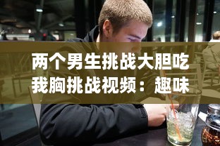 两个男生挑战大胆吃我胸挑战视频：趣味横生的社交实验揭示男性对女性身体的恰当理解