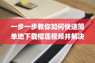 一步一步教你如何快速简单地下载榴莲视频并解决常见下载问题 v3.3.8下载