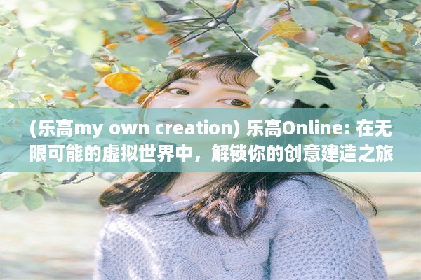 (乐高my own creation) 乐高Online: 在无限可能的虚拟世界中，解锁你的创意建造之旅