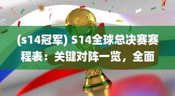 (s14冠军) S14全球总决赛赛程表：关键对阵一览，全面解读每一场比赛的亮点