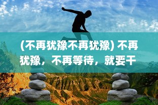 (不再犹豫不再犹豫) 不再犹豫，不再等待，就要干 ，勇往直前实现自我价值的力量