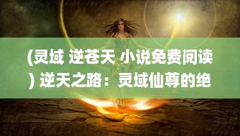 (灵域 逆苍天 小说免费阅读) 逆天之路：灵域仙尊的绝世修炼与诸界争霸传奇