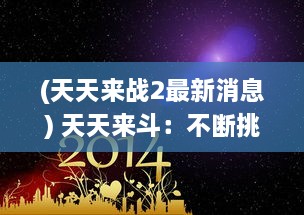 (天天来战2最新消息) 天天来斗：不断挑战自我，每一天都是新的竞技场