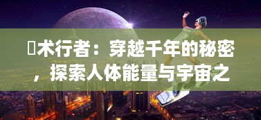 炁术行者：穿越千年的秘密，探索人体能量与宇宙之源的奇妙关系