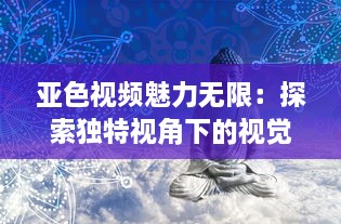 亚色视频魅力无限：探索独特视角下的视觉盛宴，影响与启发不容忽视 v2.2.9下载