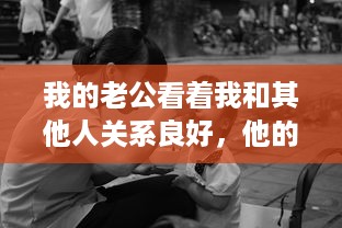 我的老公看着我和其他人关系良好，他的喜悦溢于言表，他说这是他的幸福 v3.4.0下载