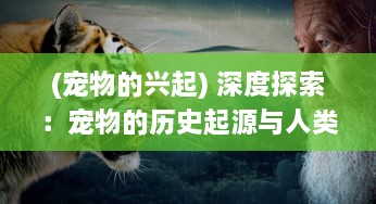 (宠物的兴起) 深度探索：宠物的历史起源与人类文明的紧密联系