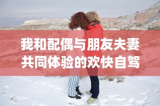 我和配偶与朋友夫妻共同体验的欢快自驾游之旅:感受友情与浪漫相融合的奇妙旅程 v5.1.1下载