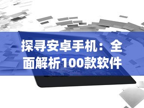 探寻安卓手机：全面解析100款软件免费入口，助您轻松获取丰富资源