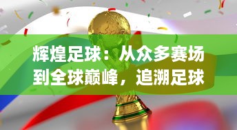 辉煌足球：从众多赛场到全球巅峰，追溯足球事业的荣耀历程与不断发展的魅力