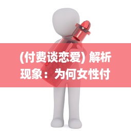 (付费谈恋爱) 解析现象：为何女性付费恋爱App更受欢迎 揭秘诱因与潜在影响