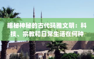 揭秘神秘的古代玛雅文明：科技、宗教和日常生活在何种程度上塑造了这一历史性的社会结构?