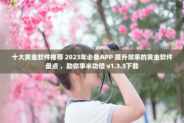 十大黄金软件推荐 2023年必备APP 提升效率的黄金软件盘点 ，助你事半功倍 v1.3.3下载