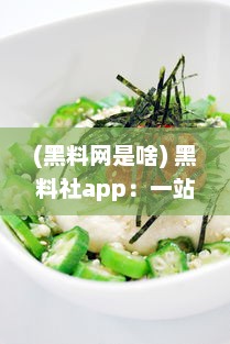 (黑料网是啥) 黑料社app：一站式探索美食真相，揭秘食材秘密的透明社区